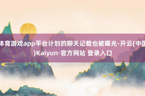 体育游戏app平台计划的聊天记载也被曝光-开云(中国)Kaiyun·官方网站 登录入口