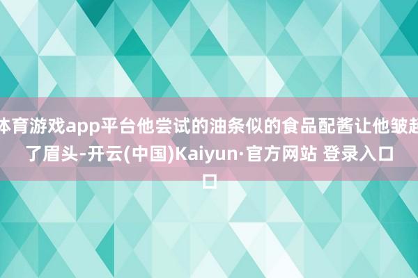 体育游戏app平台他尝试的油条似的食品配酱让他皱起了眉头-开云(中国)Kaiyun·官方网站 登录入口