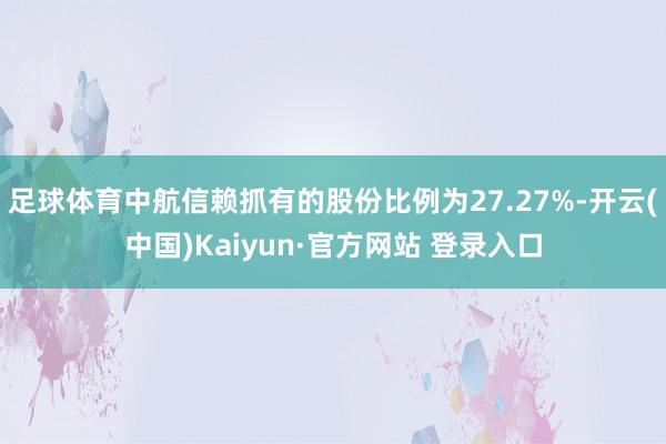 足球体育中航信赖抓有的股份比例为27.27%-开云(中国)Kaiyun·官方网站 登录入口