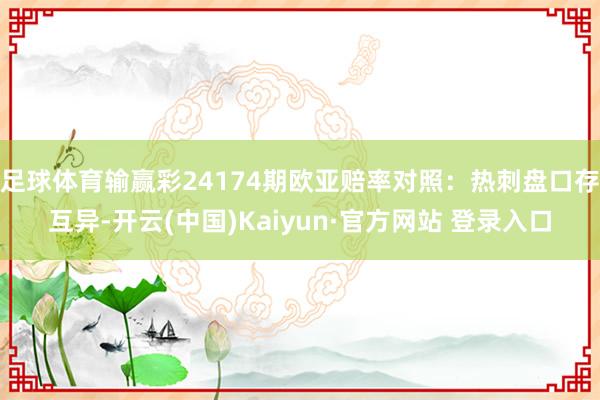 足球体育输赢彩24174期欧亚赔率对照：热刺盘口存互异-开云(中国)Kaiyun·官方网站 登录入口